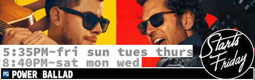 Power Ballad Fri Sun Tues Thurs 5:35 pm / Sat Mon Wed 8:40 pm